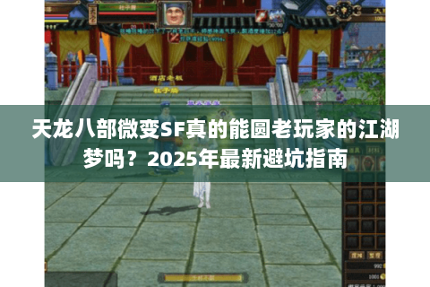 天龙八部微变SF真的能圆老玩家的江湖梦吗？2025年最新避坑指南