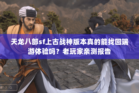 天龙八部sf上古战神版本真的能找回端游体验吗？老玩家亲测报告
