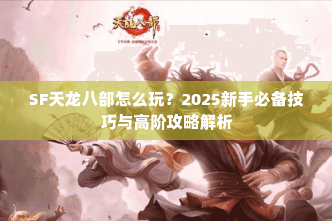 SF天龙八部怎么玩?2025新手必备技巧与高阶攻略解析 SF天龙八部怎么玩?2025新手必备技巧与高阶攻略解析