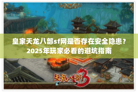皇家天龙八部sf网是否存在安全隐患？2025年玩家必看的避坑指南