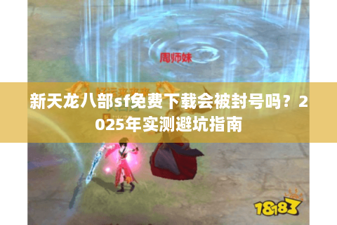 新天龙八部sf免费下载会被封号吗？2025年实测避坑指南