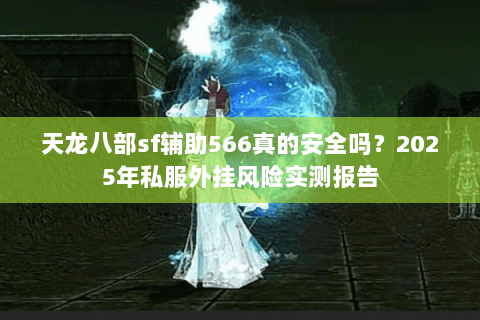 天龙八部sf辅助566真的安全吗？2025年私服外挂风险实测报告