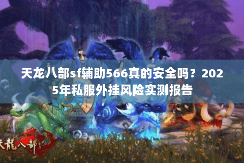 天龙八部sf辅助566真的安全吗？2025年私服外挂风险实测报告