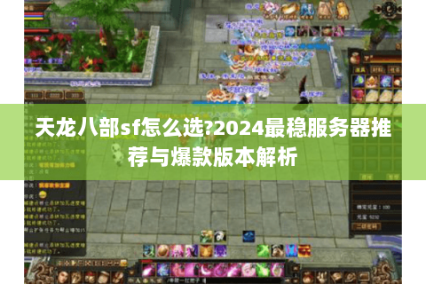 天龙八部sf怎么选?2024最稳服务器推荐与爆款版本解析