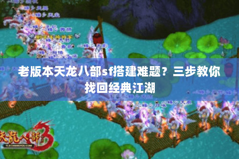 老版本天龙八部sf搭建难题？三步教你找回经典江湖