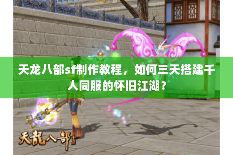 天龙八部sf制作教程，如何三天搭建千人同服的怀旧江湖？