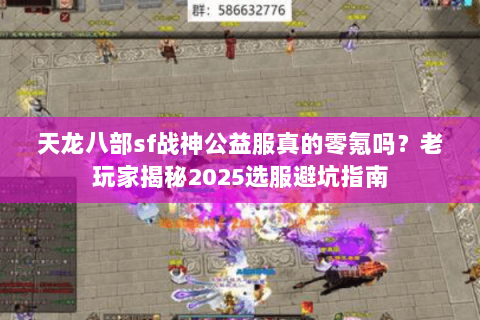 天龙八部sf战神公益服真的零氪吗?老玩家揭秘2025选服避坑指南 天龙八部sf战神公益服真的零氪吗?老玩家揭秘2025选服避坑指南