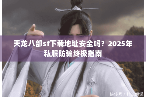 天龙八部sf下载地址安全吗？2025年私服防骗终极指南