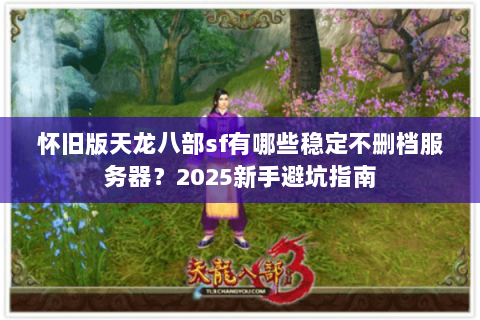 怀旧版天龙八部sf有哪些稳定不删档服务器?2025新手避坑指南 怀旧版天龙八部sf有哪些稳定不删档服务器?2025新手避坑指南