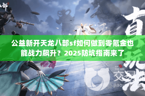 公益新开天龙八部sf如何做到零氪金也能战力飙升?2025防坑指南来了 公益新开天龙八部sf如何做到零氪金也能战力飙升?2025防坑指南来了