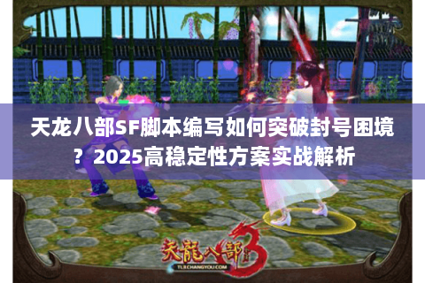 天龙八部SF脚本编写如何突破封号困境？2025高稳定性方案实战解析