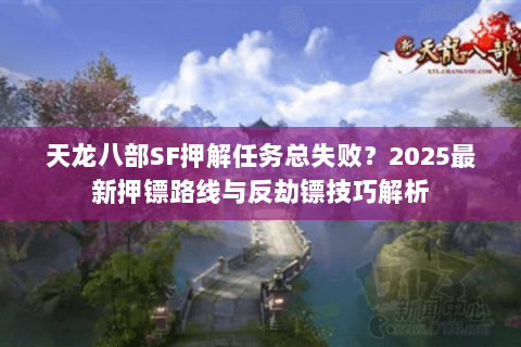 天龙八部SF押解任务总失败?2025最新押镖路线与反劫镖技巧解析 天龙八部SF押解任务总失败?2025最新押镖路线与反劫镖技巧解析