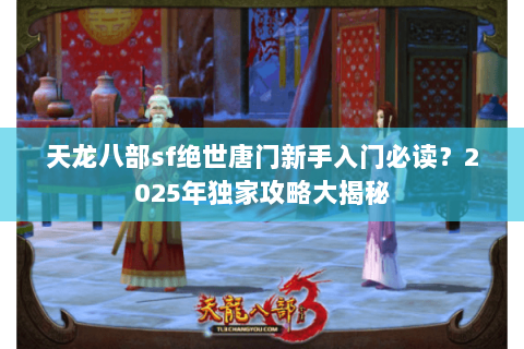 天龙八部sf绝世唐门新手入门必读?2025年独家攻略大揭秘 天龙八部sf绝世唐门新手入门必读?2025年独家攻略大揭秘