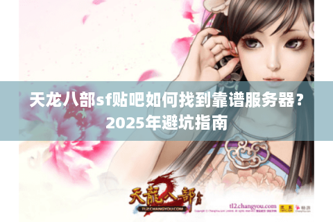 天龙八部sf贴吧如何找到靠谱服务器?2025年避坑指南 天龙八部sf贴吧如何找到靠谱服务器?2025年避坑指南