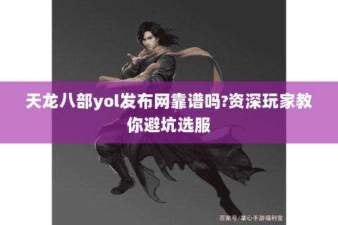 天龙八部yol发布网靠谱吗?资深玩家教你避坑选服