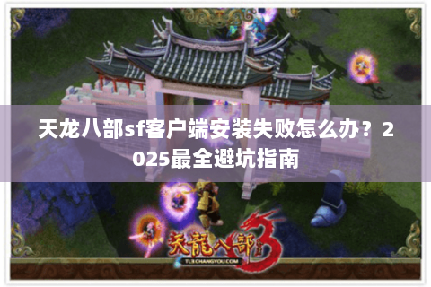 天龙八部sf客户端安装失败怎么办？2025最全避坑指南