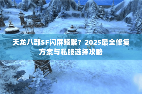 天龙八部SF闪屏频繁?2025最全修复方案与私服选择攻略 天龙八部SF闪屏频繁?2025最全修复方案与私服选择攻略
