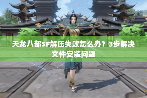 天龙八部SF解压失败怎么办？3步解决文件安装问题