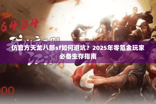 仿官方天龙八部sf如何避坑？2025年零氪金玩家必备生存指南