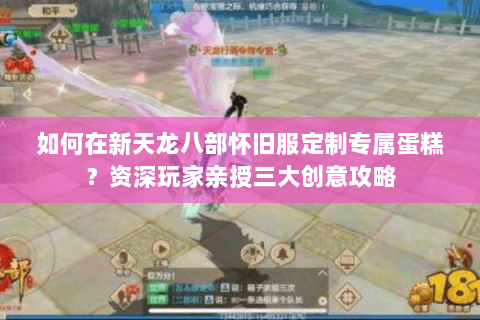 如何在新天龙八部怀旧服定制专属蛋糕？资深玩家亲授三大创意攻略