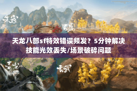 天龙八部sf特效错误频发？5分钟解决技能光效丢失/场景破碎问题