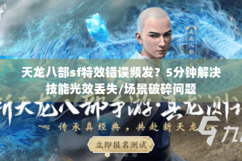 天龙八部sf特效错误频发？5分钟解决技能光效丢失/场景破碎问题