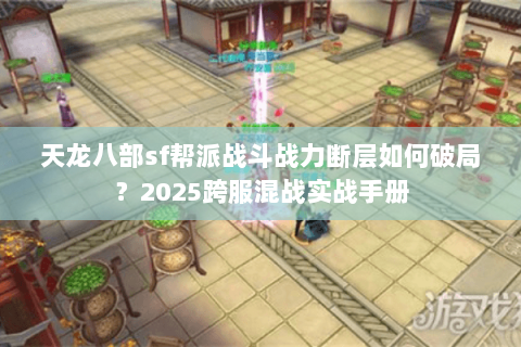 天龙八部sf帮派战斗战力断层如何破局？2025跨服混战实战手册
