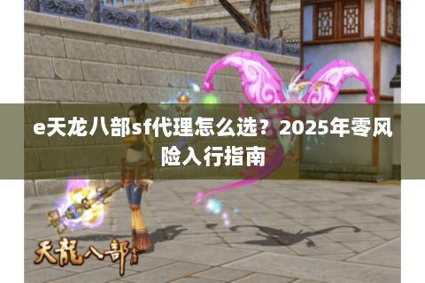 e天龙八部sf代理怎么选？2025年零风险入行指南