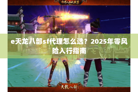 e天龙八部sf代理怎么选？2025年零风险入行指南