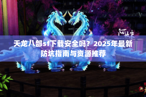 天龙八部sf下载安全吗？2025年最新防坑指南与资源推荐
