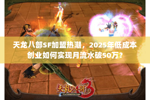 天龙八部SF加盟热潮，2025年低成本创业如何实现月流水破50万？