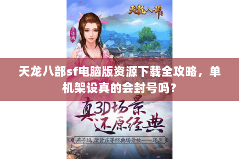 天龙八部sf电脑版资源下载全攻略，单机架设真的会封号吗？