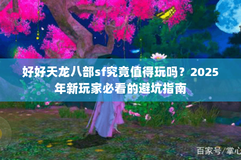 好好天龙八部sf究竟值得玩吗?2025年新玩家必看的避坑指南 好好天龙八部sf究竟值得玩吗?2025年新玩家必看的避坑指南