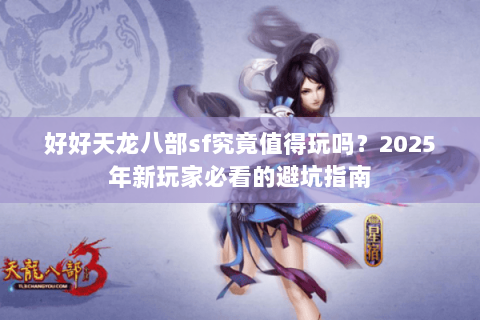 好好天龙八部sf究竟值得玩吗?2025年新玩家必看的避坑指南 好好天龙八部sf究竟值得玩吗?2025年新玩家必看的避坑指南