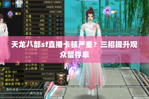 天龙八部sf直播卡顿严重？三招提升观众留存率