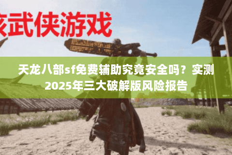 天龙八部sf免费辅助究竟安全吗？实测2025年三大破解版风险报告