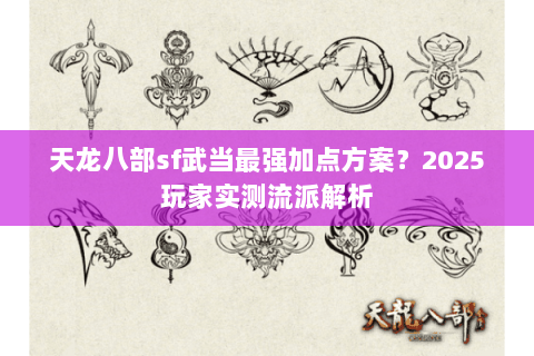 天龙八部sf武当最强加点方案？2025玩家实测流派解析