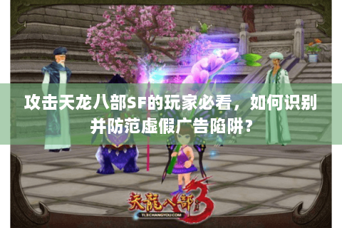 攻击天龙八部SF的玩家必看,如何识别并防范虚假广告陷阱? 攻击天龙八部SF的玩家必看,如何识别并防范虚假广告陷阱?