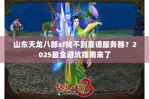 山东天龙八部sf找不到靠谱服务器？2025最全避坑指南来了