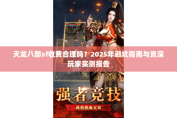 天龙八部sf收费合理吗？2025年避坑指南与资深玩家实测报告