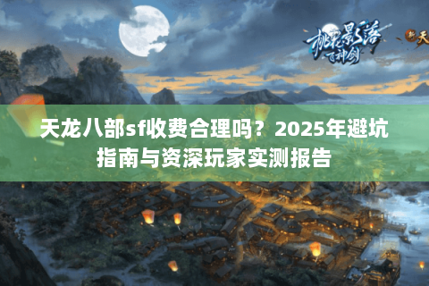 天龙八部sf收费合理吗？2025年避坑指南与资深玩家实测报告