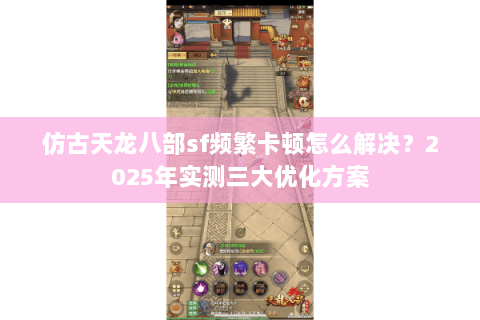 仿古天龙八部sf频繁卡顿怎么解决？2025年实测三大优化方案