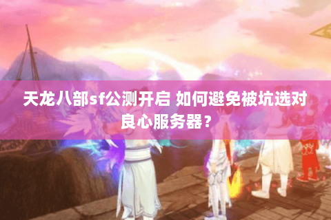 天龙八部sf公测开启 如何避免被坑选对良心服务器？