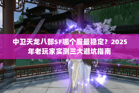 中卫天龙八部SF哪个服最稳定？2025年老玩家实测三大避坑指南