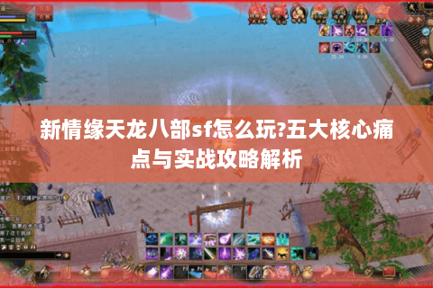 新情缘天龙八部sf怎么玩?五大核心痛点与实战攻略解析