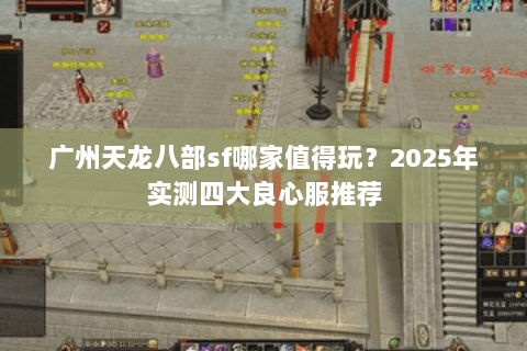 广州天龙八部sf哪家值得玩？2025年实测四大良心服推荐