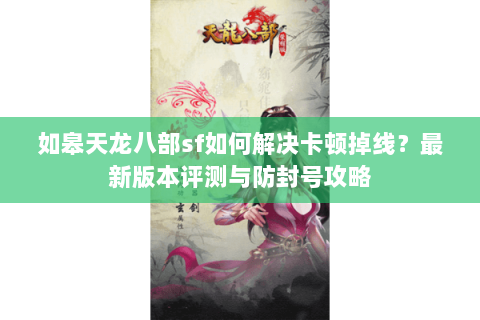 如皋天龙八部sf如何解决卡顿掉线？最新版本评测与防封号攻略