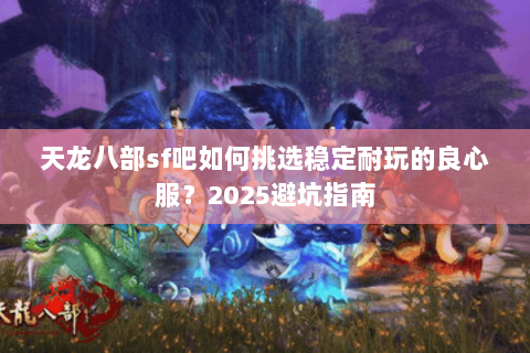 天龙八部sf吧如何挑选稳定耐玩的良心服？2025避坑指南