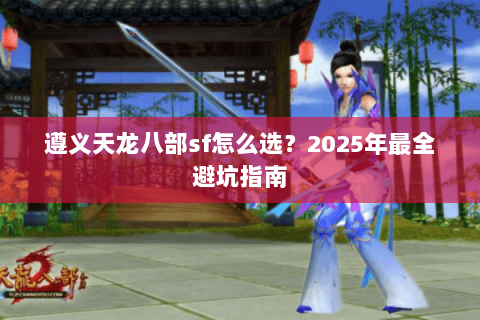 遵义天龙八部sf怎么选？2025年最全避坑指南