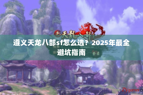 遵义天龙八部sf怎么选？2025年最全避坑指南